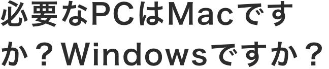 必要なPCはMacですか？Windowsですか？