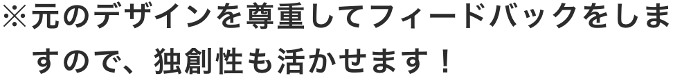 ※元のデザインを尊重してフィードバックをしますので、独創性も活かせます！