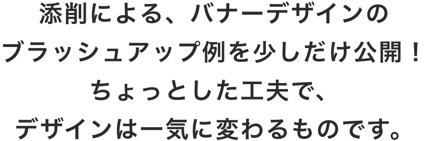 添削による、バナーデザインのブラッシュアップ例を少しだけ公開！ちょっとした工夫で、デザインは一気に変わるものです。